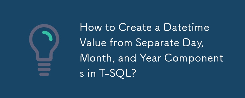 How to Create a Datetime Value from Separate Day, Month, and Year Components in T-SQL?
