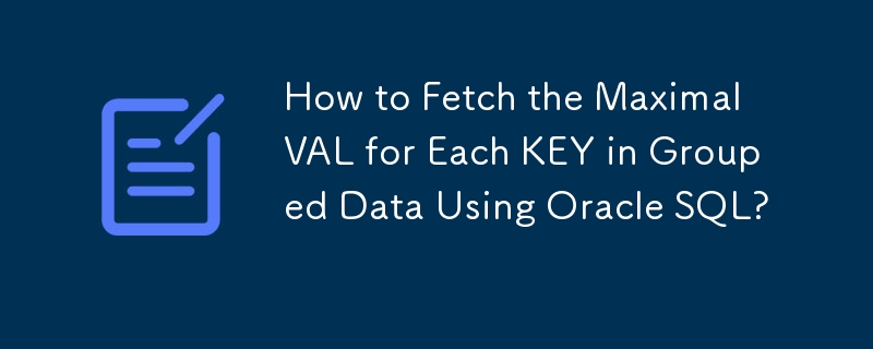 How to Fetch the Maximal VAL for Each KEY in Grouped Data Using Oracle SQL?
