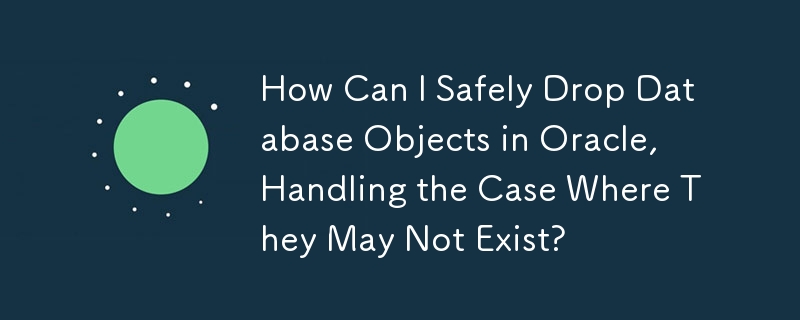 How Can I Safely Drop Database Objects in Oracle, Handling the Case Where They May Not Exist?
