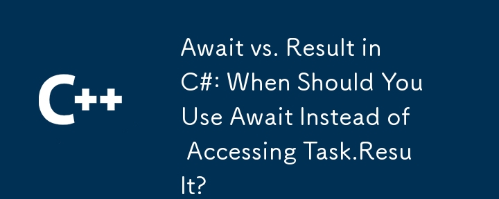 Await vs. Result in C#: When Should You Use Await Instead of Accessing Task.Result?
