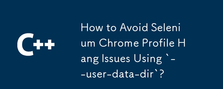 How to Avoid Selenium Chrome Profile Hang Issues Using `--user-data-dir`?
