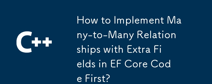 How to Implement Many-to-Many Relationships with Extra Fields in EF Core Code First?
