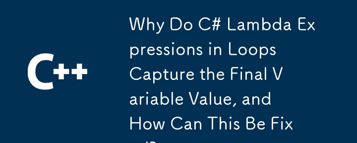 Why Do C# Lambda Expressions in Loops Capture the Final Variable Value, and How Can This Be Fixed?
