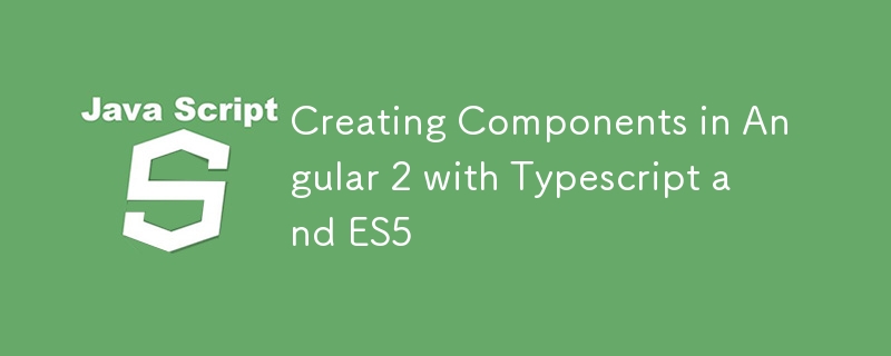 Creating Components in Angular 2 with Typescript and ES5