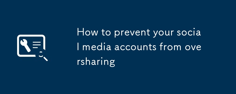How to prevent your social media accounts from oversharing