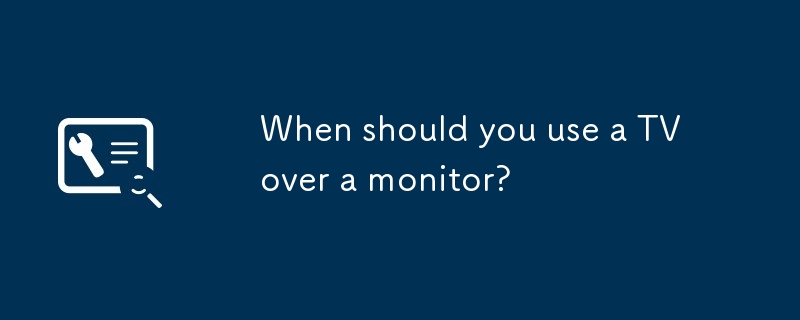 When should you use a TV over a monitor?