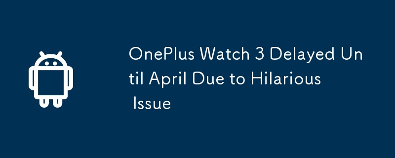 OnePlus Watch 3 Delayed Until April Due to Hilarious Issue