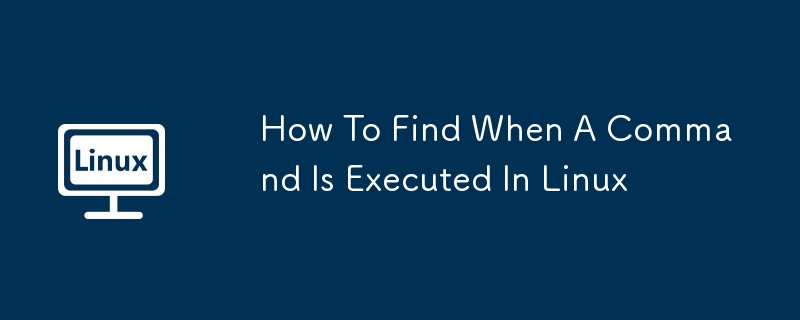 How To Find When A Command Is Executed In Linux