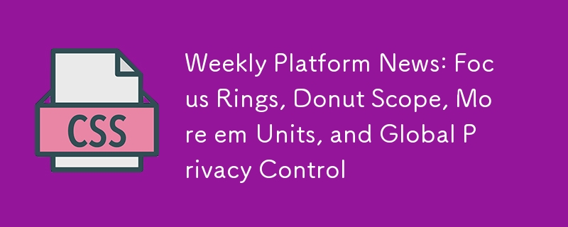 Weekly Platform News: Focus Rings, Donut Scope, More em Units, and Global Privacy Control 