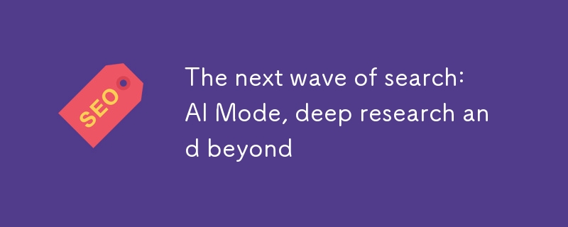 다음 검색의 물결 : AI Mode, Deep Research 및 Beyond