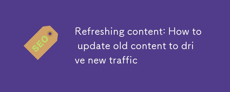 Refreshing content: How to update old content to drive new traffic