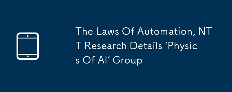 The Laws Of Automation, NTT Research Details ‘Physics Of AI’ Group