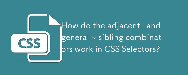 How do the adjacent and general ~ sibling combiners work in CSS Selectors?