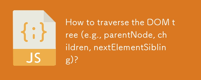 How to traverse the DOM tree (e.g., parentNode, children, nextElementSibling)?