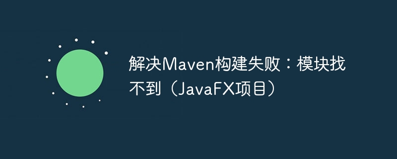 Solve Maven build failure: module not found (JavaFX project ...