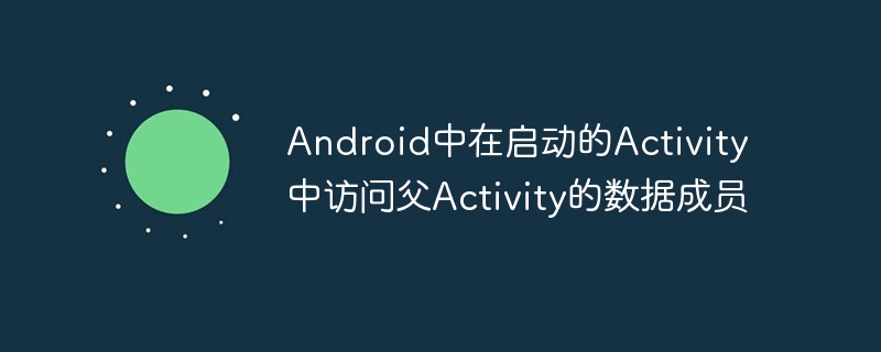 Accessing data members of parent Activity in the startup Activity in ...