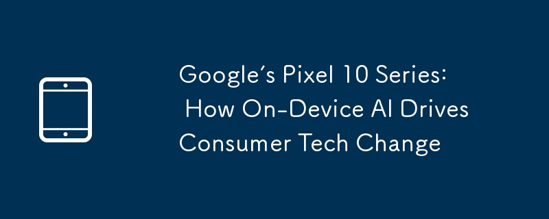 Google的Pixel 10系列：開發AI如何推動消費者技術變化
