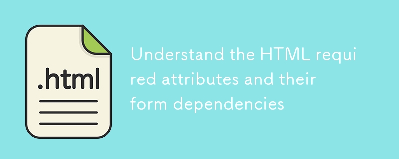 Understand the HTML required attributes and their form dependencies ...