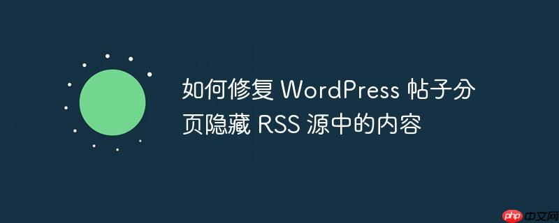 如何修复 wordpress 帖子分页隐藏 rss 源中的内容