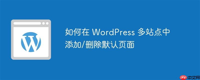 如何在 wordpress 多站点中添加/删除默认页面