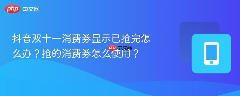 抖音双十一消费券显示已抢完怎么办?抢的消费券怎么使用?