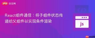 React组件通信：将子组件状态传递给父组件以实现条件渲染