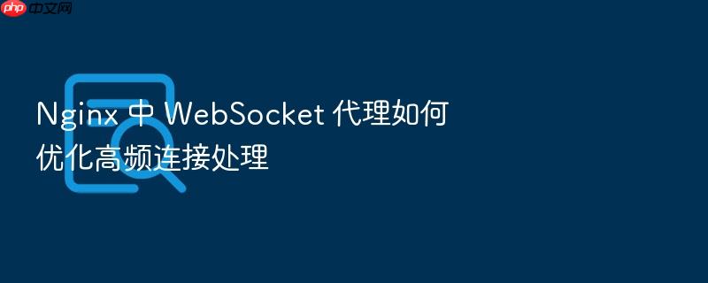 nginx 中 websocket 代理如何优化高频连接处理