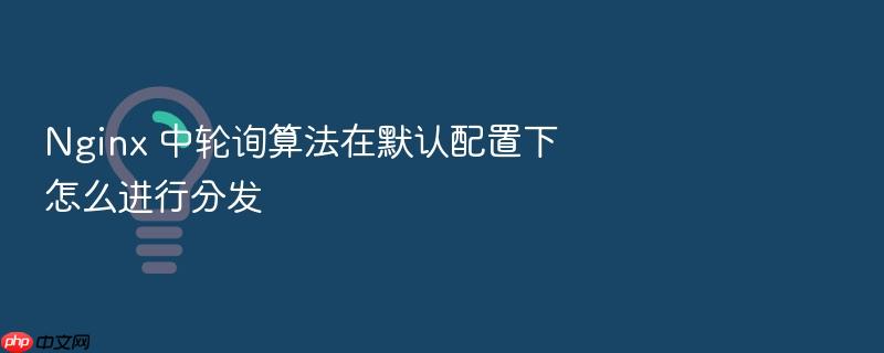 nginx 中轮询算法在默认配置下怎么进行分发