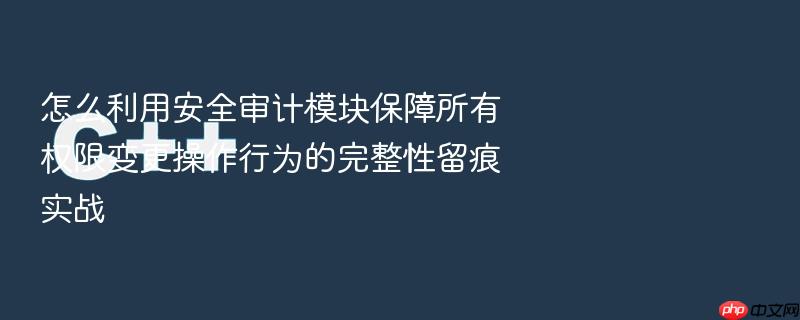怎么利用安全审计模块保障所有权限变更操作行为的完整性留痕实战