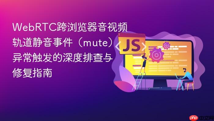 WebRTC跨浏览器音视频轨道静音事件(mute)异常触发的深度排查与修复指南