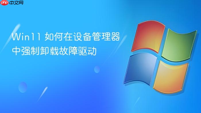 win11 如何在设备管理器中强制卸载故障驱动