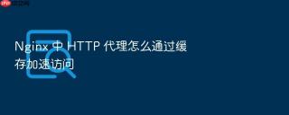 Nginx 中 HTTP 代理怎么通过缓存加速访问