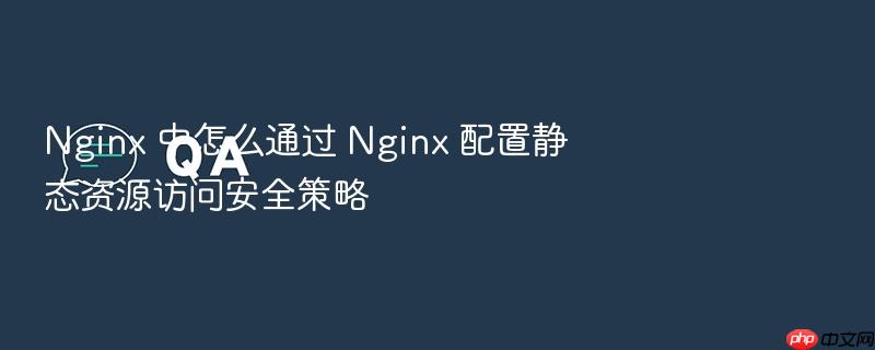 nginx 中怎么通过 nginx 配置静态资源访问安全策略