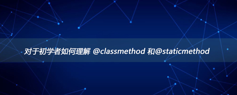 对于初学者如何理解 @classmethod 和@staticmethod