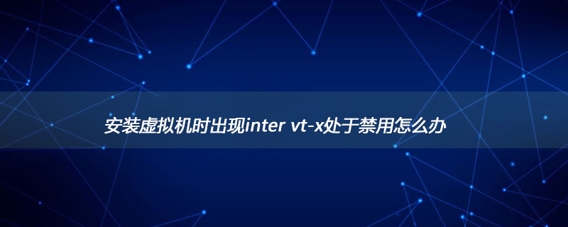 安裝虛擬機時出現inter vt-x處于禁用怎么辦-小浪學習網