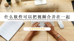 什么软件可以把视频合并在一起？这款视频合并的软件值得收藏