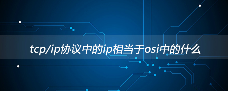 tcp/ip协议中的ip相当于osi中的什么