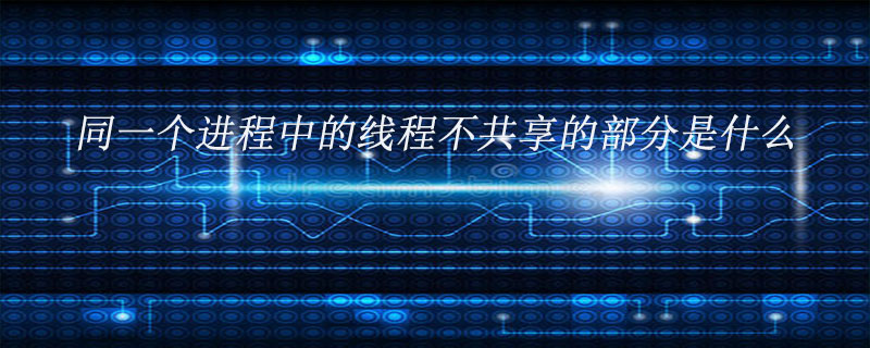 同一个进程中的线程不共享的部分是什么