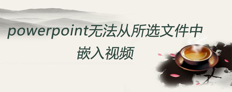 powerpoint无法从所选文件中嵌入视频