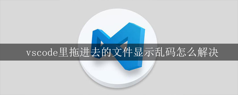vscode里拖进去的文件显示乱码怎么解决