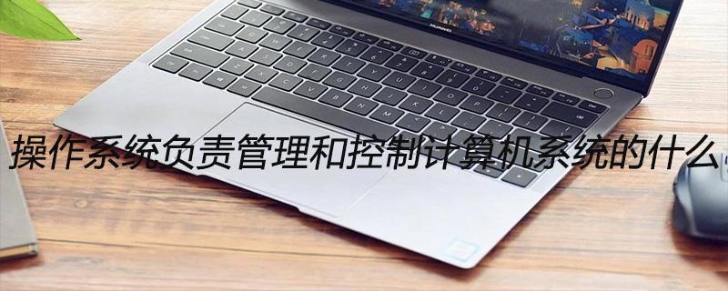 操作系统负责管理和控制计算机系统的什么