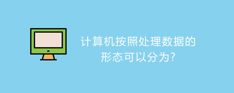 计算机按照处理数据的形态可以分为
