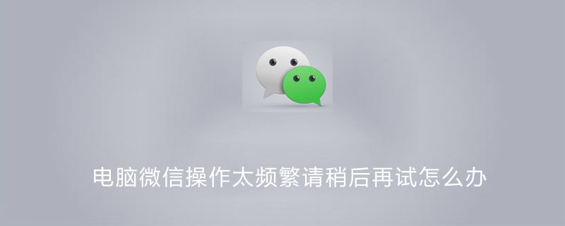 电脑微信操作太频繁请稍后再试怎么办