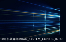 win10开机蓝屏出现BAD_SYSTEM_CONFIG_INFO