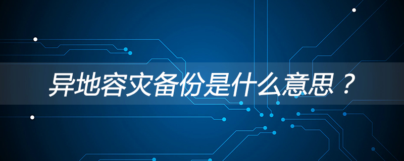 异地容灾备份是什么意思？