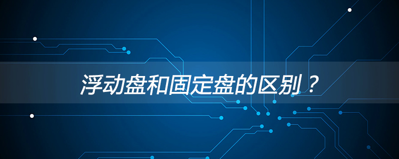 浮动盘和固定盘的区别？