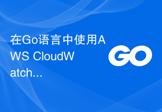 在Go语言中使用AWS CloudWatch:完整指南