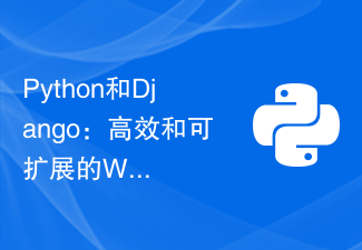 Python和Django：高效和可扩展的Web应用程序开发方式