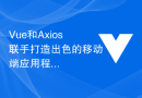 Vue和Axios联手打造出色的移动端应用程序