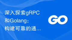 深入探索gRPC和Golang:构建可靠的通信架构